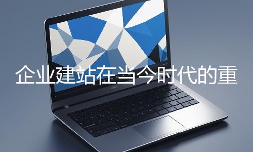 企業建站在當今時代的重要性
